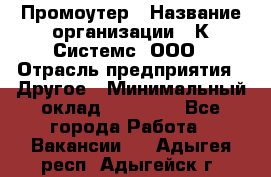 Промоутер › Название организации ­ К Системс, ООО › Отрасль предприятия ­ Другое › Минимальный оклад ­ 35 000 - Все города Работа » Вакансии   . Адыгея респ.,Адыгейск г.